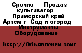 Срочно!!!! Продам культиватор!! - Приморский край, Артем г. Сад и огород » Инструменты. Оборудование   